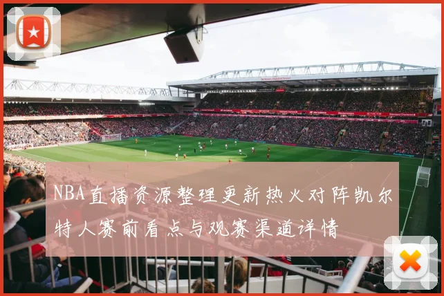 NBA直播资源整理更新热火对阵凯尔特人赛前看点与观赛渠道详情