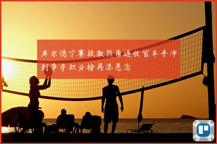 库尔德宁赛段激烈角逐收官车手冲刺争夺积分榜再添悬念