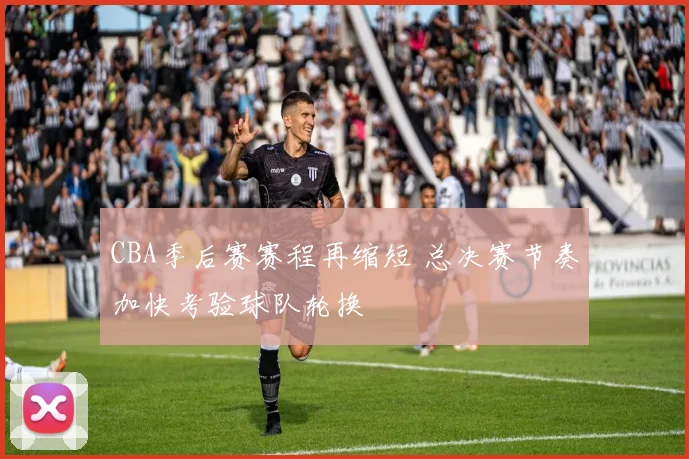 CBA季后赛赛程再缩短 总决赛节奏加快考验球队轮换