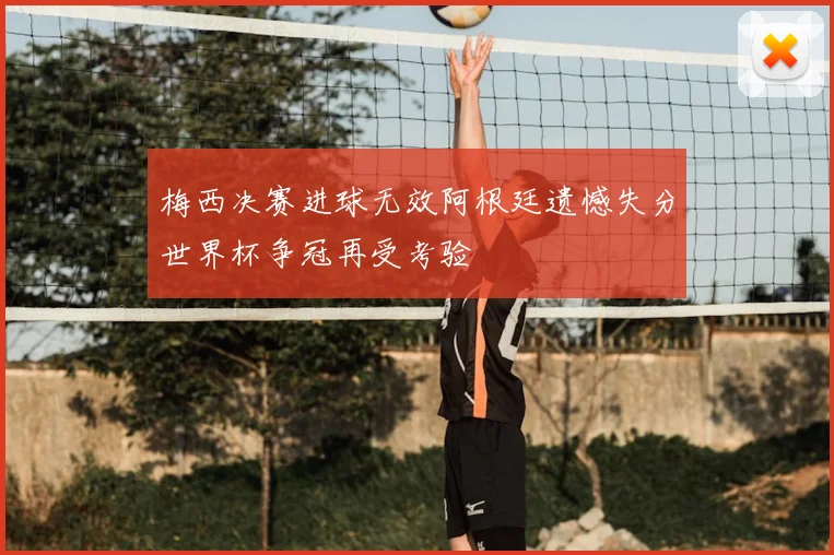 梅西决赛进球无效阿根廷遗憾失分世界杯争冠再受考验
