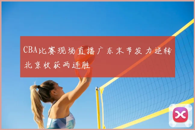 CBA比赛现场直播广东末节发力逆转北京收获两连胜