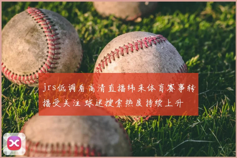 jrs低调看高清直播纬来体育赛事转播受关注 球迷搜索热度持续上升