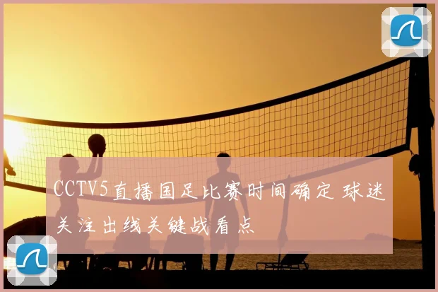 CCTV5直播国足比赛时间确定 球迷关注出线关键战看点