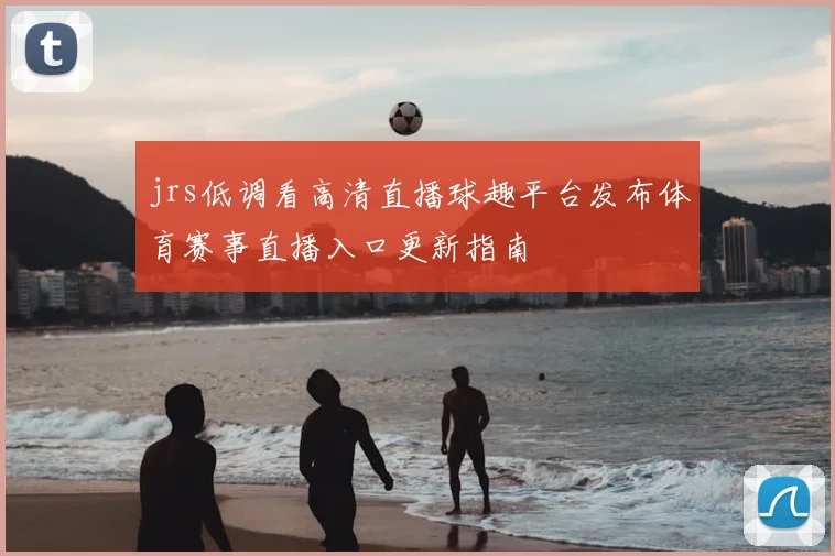 jrs低调看高清直播球趣平台发布体育赛事直播入口更新指南