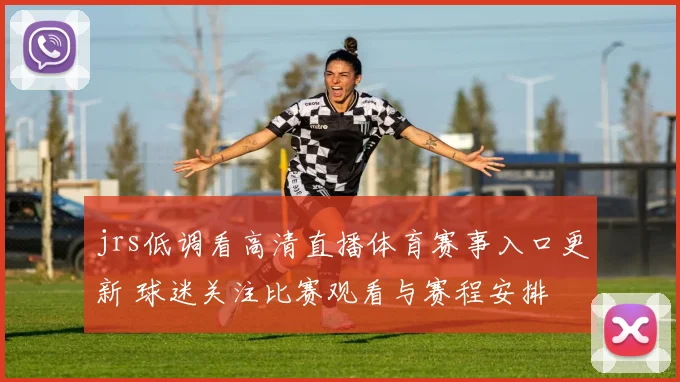 jrs低调看高清直播体育赛事入口更新 球迷关注比赛观看与赛程安排