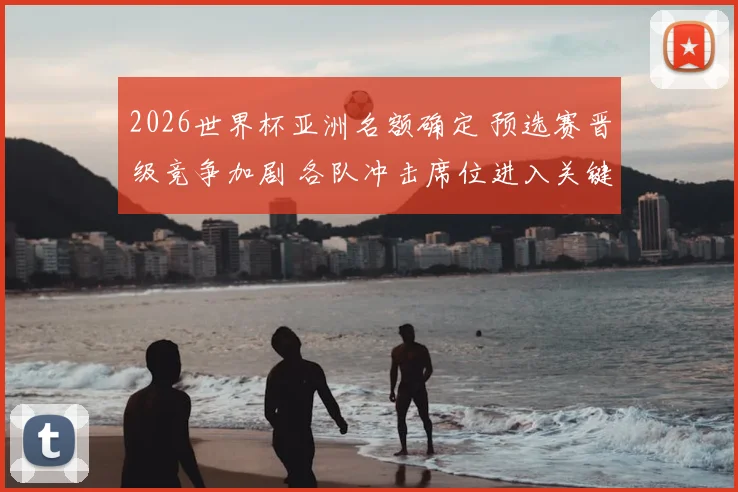 2026世界杯亚洲名额确定 预选赛晋级竞争加剧 各队冲击席位进入关键阶段