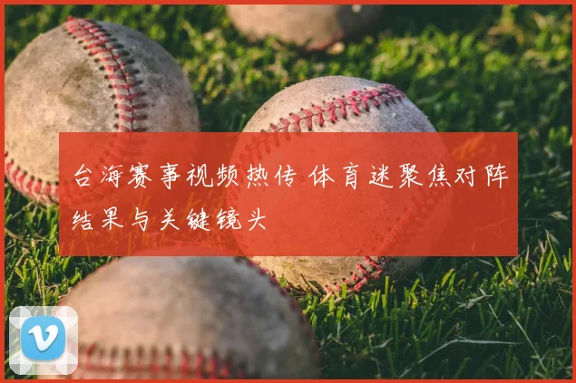 台海赛事视频热传 体育迷聚焦对阵结果与关键镜头