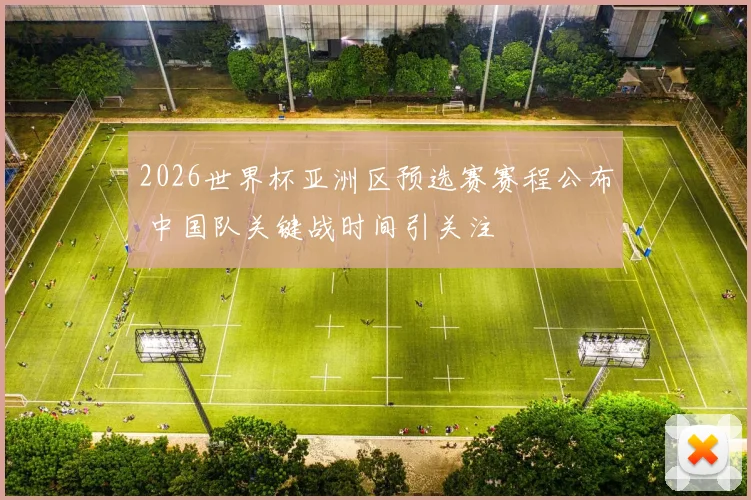 2026世界杯亚洲区预选赛赛程公布 中国队关键战时间引关注