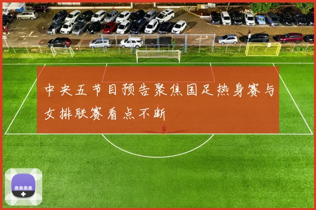 中央五节目预告聚焦国足热身赛与女排联赛看点不断