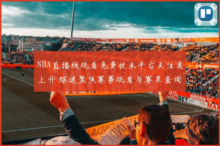 NBA直播线观看免费收米平台关注度上升 球迷聚焦赛事观看与赛果查询