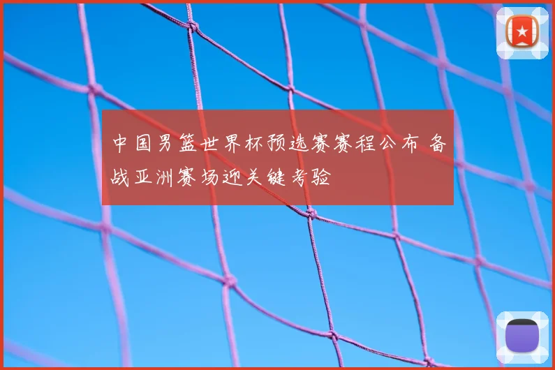 中国男篮世界杯预选赛赛程公布 备战亚洲赛场迎关键考验