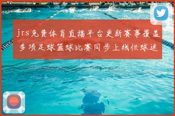 jrs免费体育直播平台更新赛事覆盖 多项足球篮球比赛同步上线供球迷观看