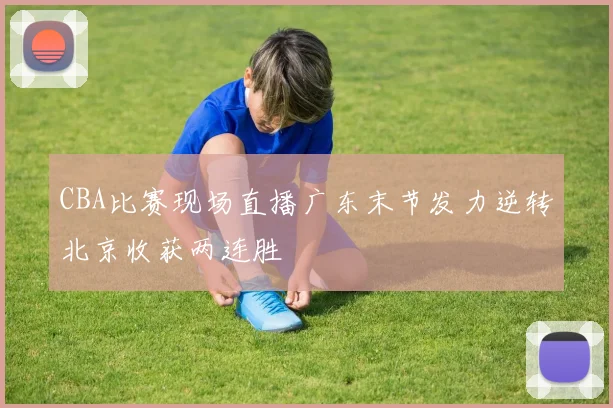 CBA比赛现场直播广东末节发力逆转北京收获两连胜