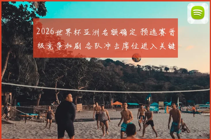 2026世界杯亚洲名额确定 预选赛晋级竞争加剧 各队冲击席位进入关键阶段