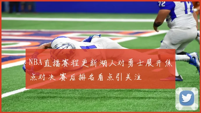 NBA直播赛程更新湖人对勇士展开焦点对决 赛后排名看点引关注