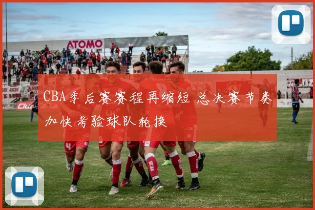 CBA季后赛赛程再缩短 总决赛节奏加快考验球队轮换