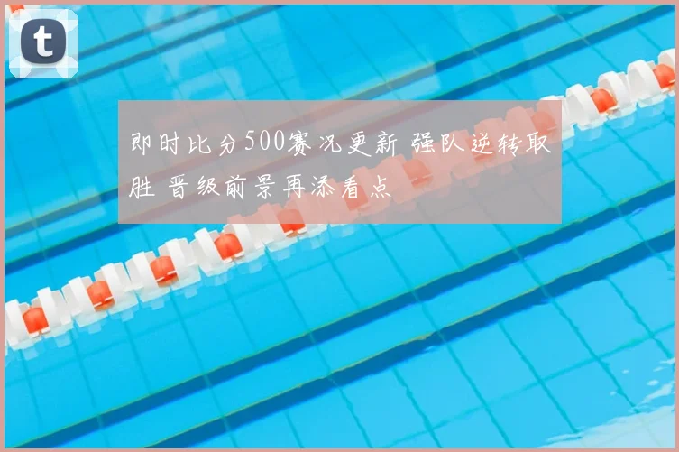 即时比分500赛况更新 强队逆转取胜 晋级前景再添看点