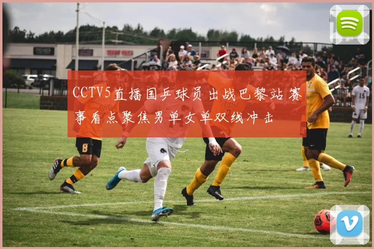 CCTV5直播国乒球员出战巴黎站 赛事看点聚焦男单女单双线冲击