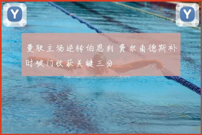 曼联主场逆转伯恩利 费尔南德斯补时破门收获关键三分