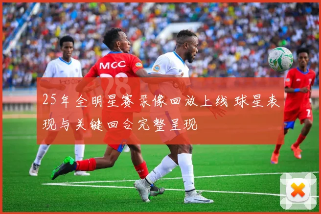 25年全明星赛录像回放上线 球星表现与关键回合完整呈现