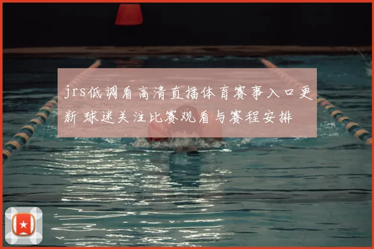 jrs低调看高清直播体育赛事入口更新 球迷关注比赛观看与赛程安排