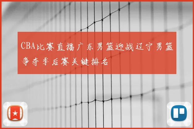 CBA比赛直播广东男篮迎战辽宁男篮争夺季后赛关键排名