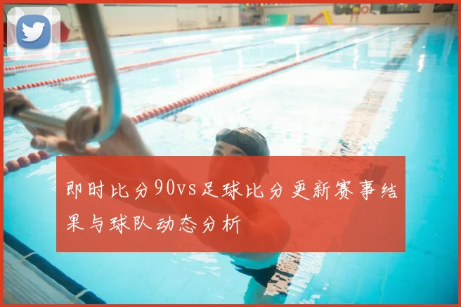 即时比分90vs足球比分更新赛事结果与球队动态分析
