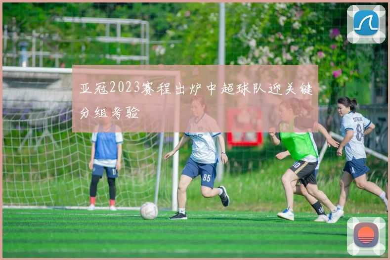 亚冠2023赛程出炉中超球队迎关键分组考验