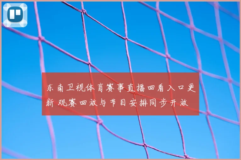 东南卫视体育赛事直播回看入口更新 观赛回放与节目安排同步开放
