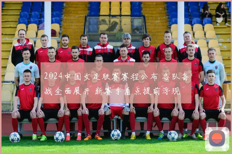 2024中国女足联赛赛程公布 各队备战全面展开 新赛季看点提前浮现