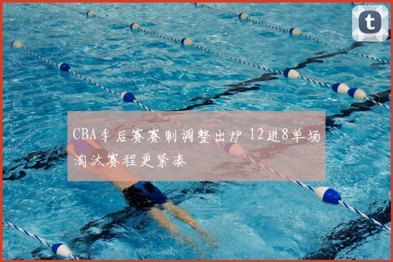 CBA季后赛赛制调整出炉 12进8单场淘汰赛程更紧凑