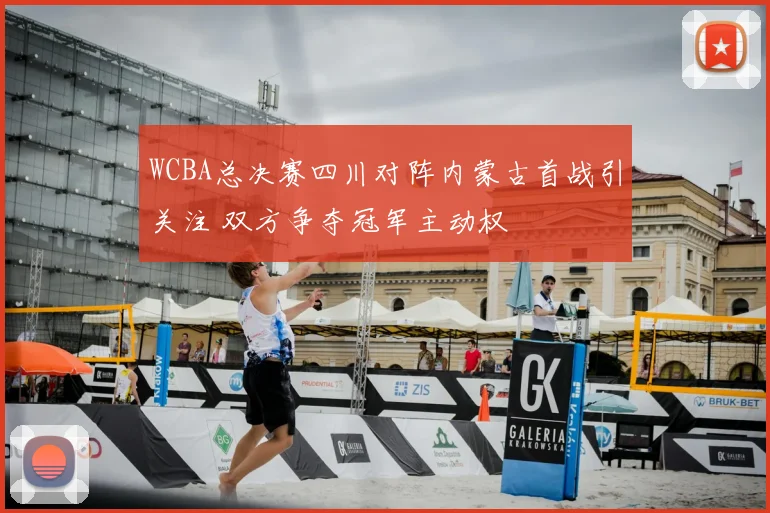 WCBA总决赛四川对阵内蒙古首战引关注 双方争夺冠军主动权