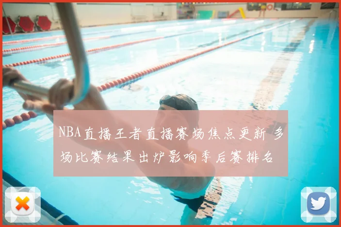 NBA直播王者直播赛场焦点更新 多场比赛结果出炉影响季后赛排名