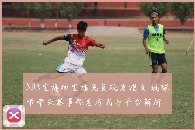 NBA直播线直播免费观看指南 说球帝带来赛事观看方式与平台解析