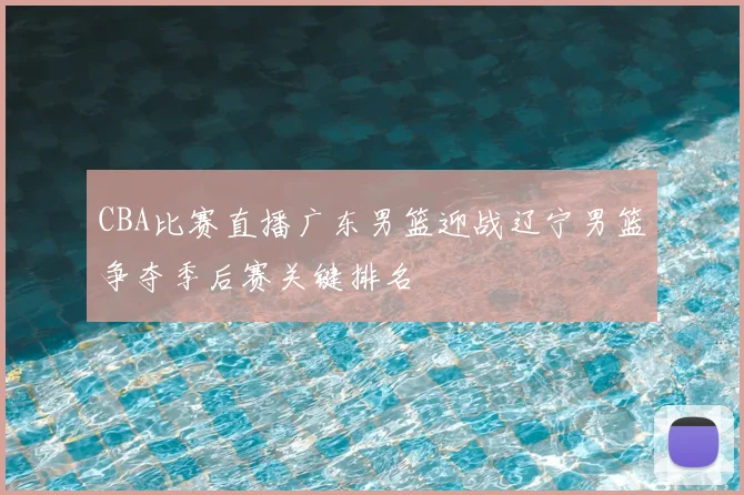 CBA比赛直播广东男篮迎战辽宁男篮争夺季后赛关键排名