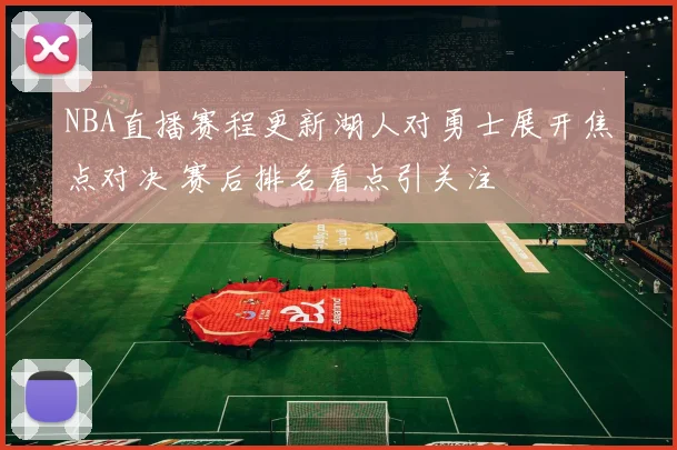NBA直播赛程更新湖人对勇士展开焦点对决 赛后排名看点引关注
